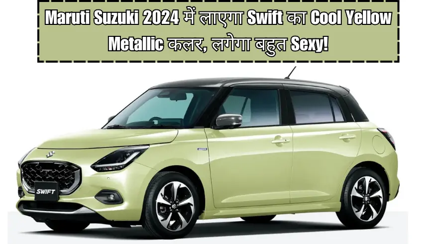 Maruti Suzuki 2024 में लाएगा Swift का Cool Yellow Metallic कलर, लगेगा बहुत Sexy!